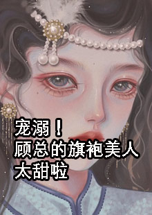 今日更新温妤顾泽辰《宠溺！顾总的旗袍美人太甜啦》精彩小说欣赏_（温妤顾泽辰）最新章节免费在线阅读