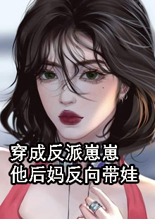 精选热门小说阮夕枳邢小池《穿成反派崽崽他后妈反向带娃》小说推荐_《穿成反派崽崽他后妈反向带娃》全集免费阅读